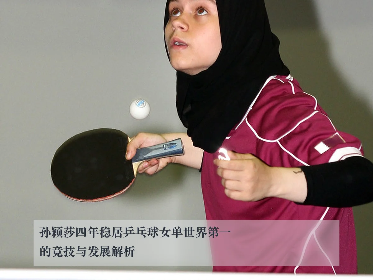 孙颖莎四年稳居乒乓球女单世界第一的竞技与发展解析